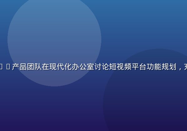 蘑菇视频app产品团队在现代化办公室讨论短视频平台功能规划，充满创意活力