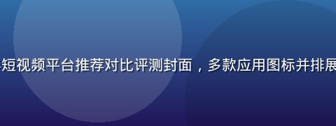 2026年短视频平台推荐对比评测封面，多款应用图标并排展示对比分析